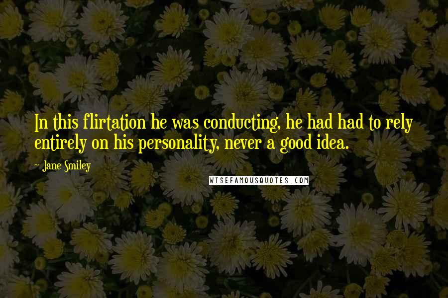 Jane Smiley Quotes: In this flirtation he was conducting, he had had to rely entirely on his personality, never a good idea.