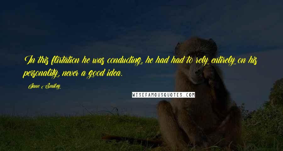 Jane Smiley Quotes: In this flirtation he was conducting, he had had to rely entirely on his personality, never a good idea.