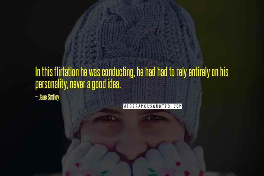 Jane Smiley Quotes: In this flirtation he was conducting, he had had to rely entirely on his personality, never a good idea.