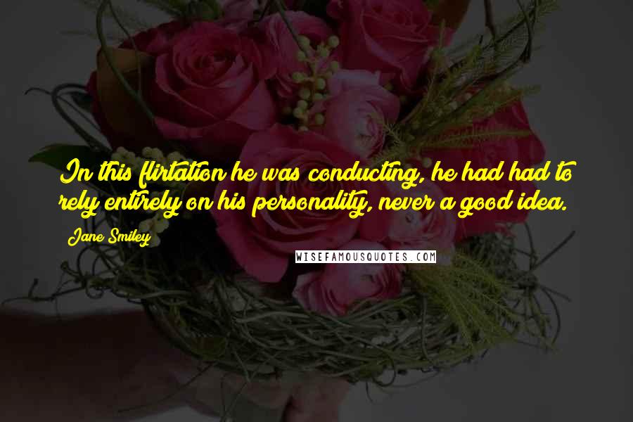 Jane Smiley Quotes: In this flirtation he was conducting, he had had to rely entirely on his personality, never a good idea.