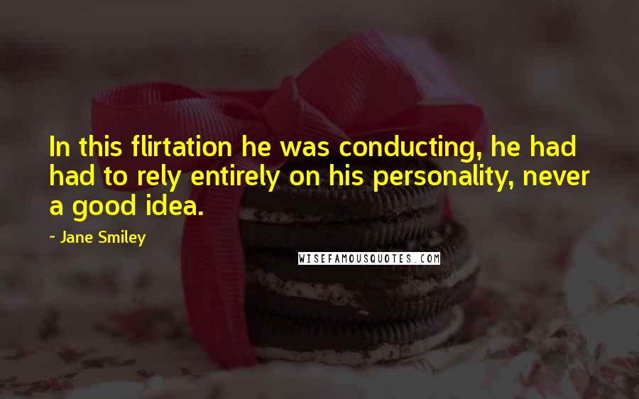 Jane Smiley Quotes: In this flirtation he was conducting, he had had to rely entirely on his personality, never a good idea.