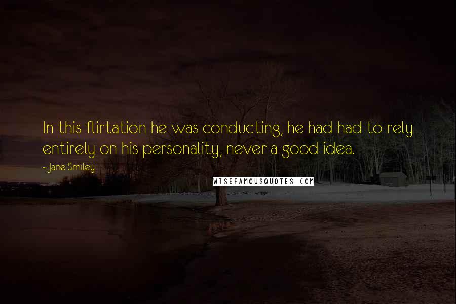 Jane Smiley Quotes: In this flirtation he was conducting, he had had to rely entirely on his personality, never a good idea.