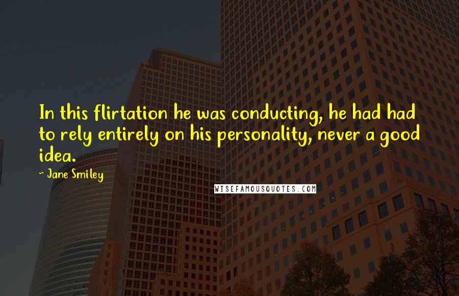 Jane Smiley Quotes: In this flirtation he was conducting, he had had to rely entirely on his personality, never a good idea.