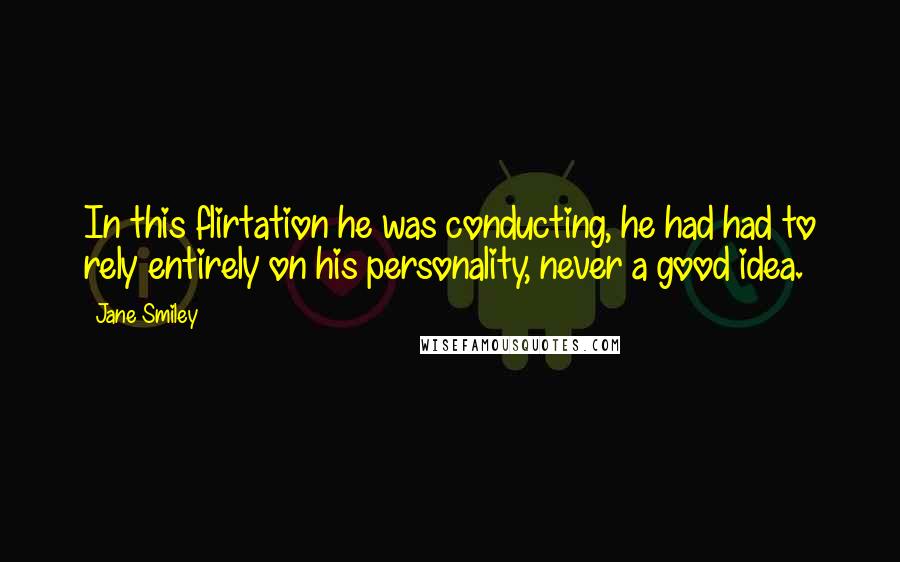 Jane Smiley Quotes: In this flirtation he was conducting, he had had to rely entirely on his personality, never a good idea.