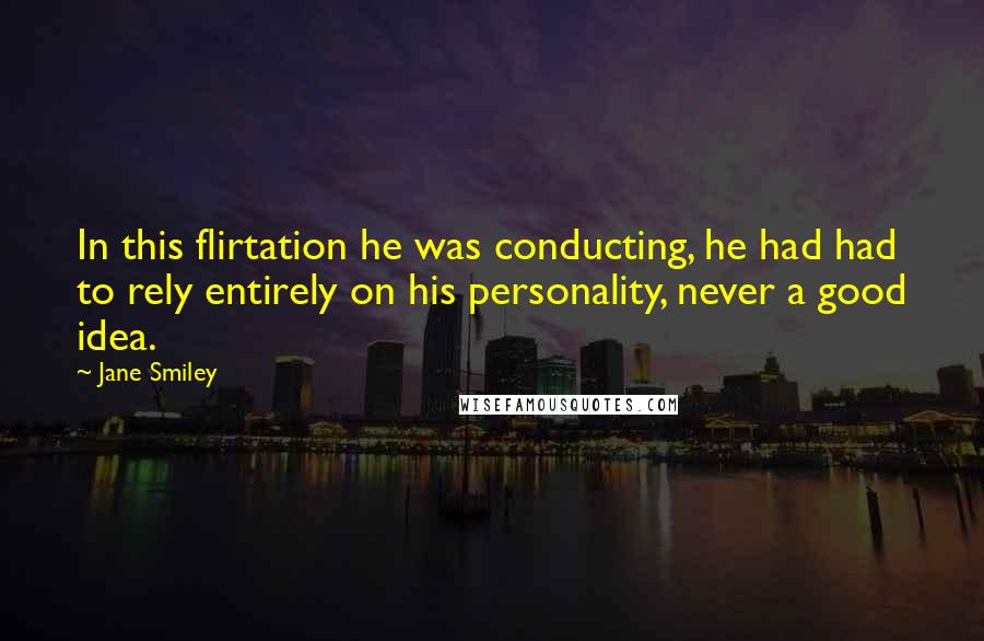 Jane Smiley Quotes: In this flirtation he was conducting, he had had to rely entirely on his personality, never a good idea.