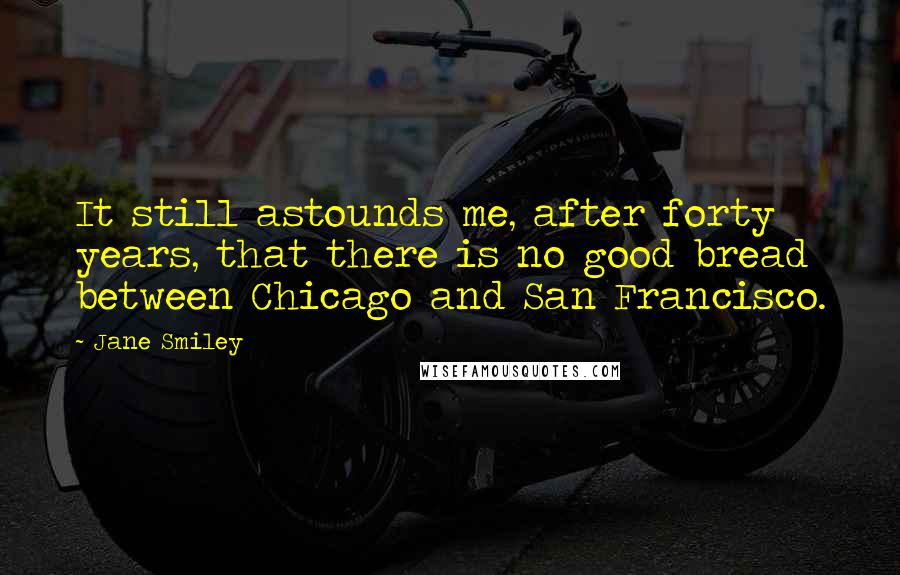 Jane Smiley Quotes: It still astounds me, after forty years, that there is no good bread between Chicago and San Francisco.
