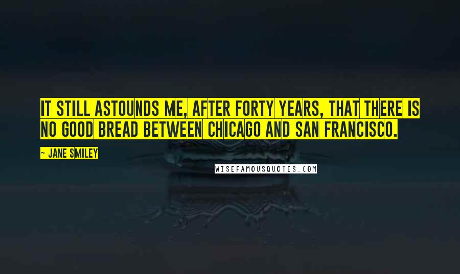 Jane Smiley Quotes: It still astounds me, after forty years, that there is no good bread between Chicago and San Francisco.