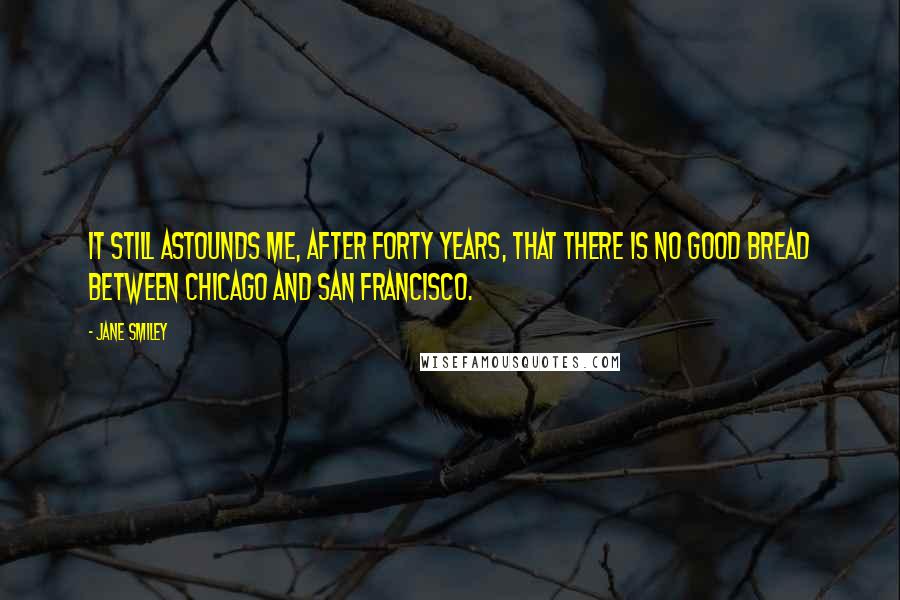 Jane Smiley Quotes: It still astounds me, after forty years, that there is no good bread between Chicago and San Francisco.
