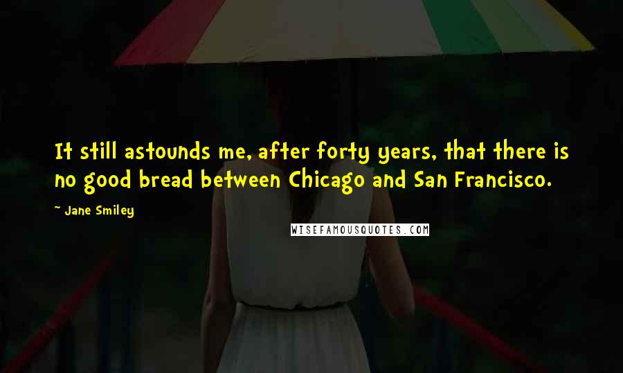 Jane Smiley Quotes: It still astounds me, after forty years, that there is no good bread between Chicago and San Francisco.