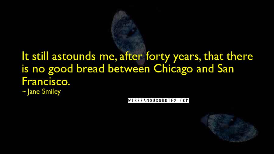 Jane Smiley Quotes: It still astounds me, after forty years, that there is no good bread between Chicago and San Francisco.