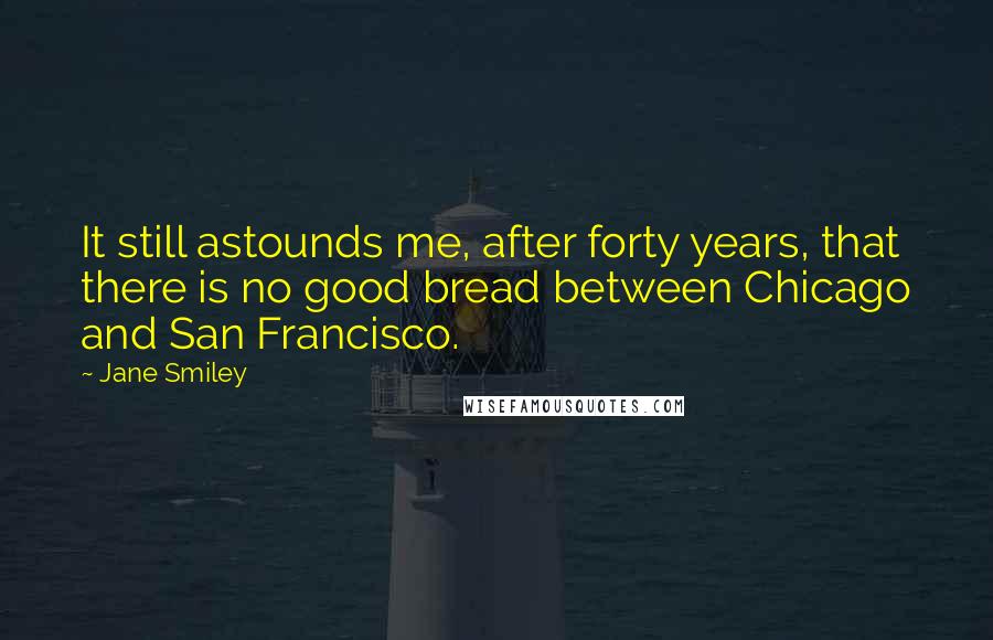 Jane Smiley Quotes: It still astounds me, after forty years, that there is no good bread between Chicago and San Francisco.
