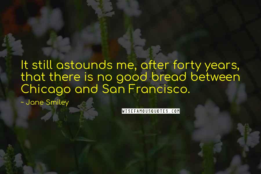 Jane Smiley Quotes: It still astounds me, after forty years, that there is no good bread between Chicago and San Francisco.