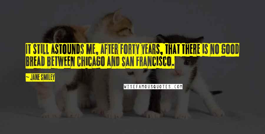 Jane Smiley Quotes: It still astounds me, after forty years, that there is no good bread between Chicago and San Francisco.
