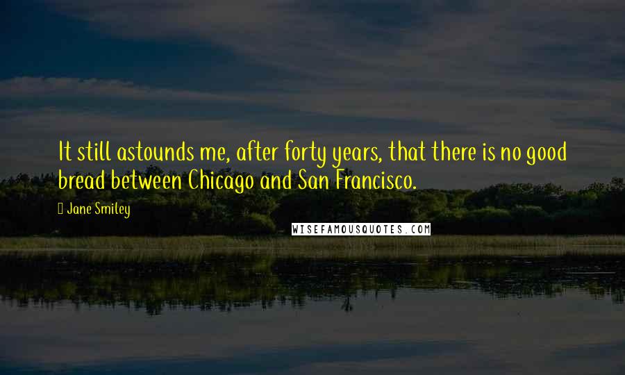 Jane Smiley Quotes: It still astounds me, after forty years, that there is no good bread between Chicago and San Francisco.
