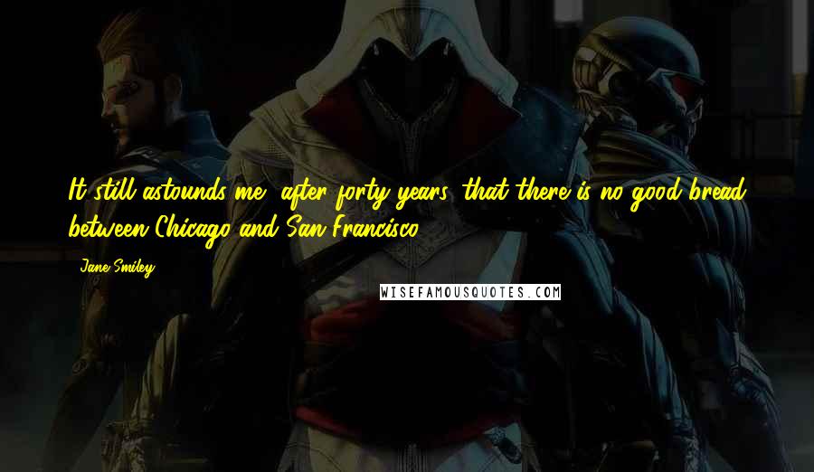 Jane Smiley Quotes: It still astounds me, after forty years, that there is no good bread between Chicago and San Francisco.