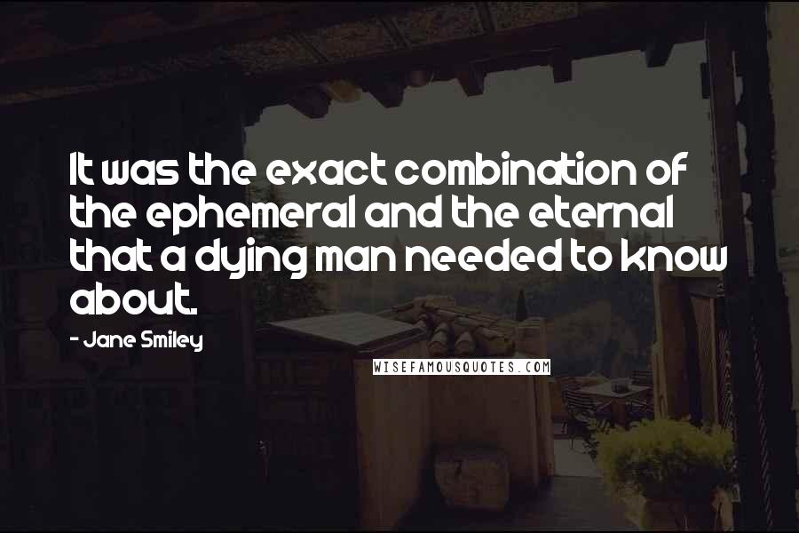 Jane Smiley Quotes: It was the exact combination of the ephemeral and the eternal that a dying man needed to know about.