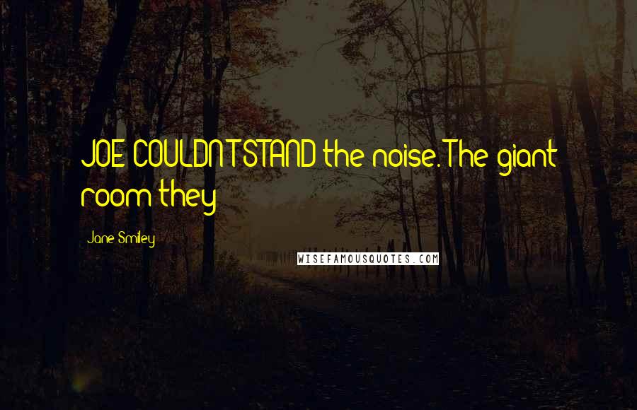 Jane Smiley Quotes: JOE COULDN'T STAND the noise. The giant room they