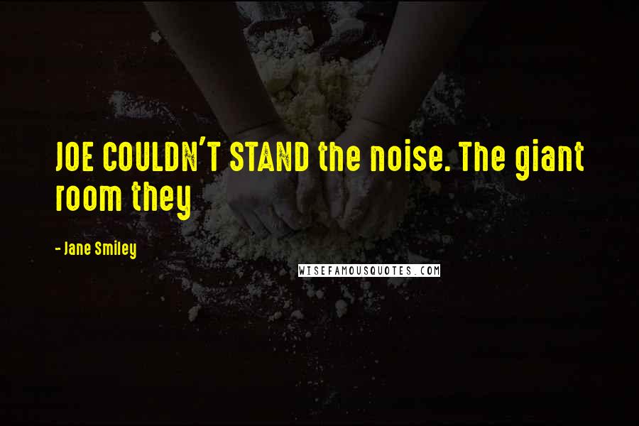 Jane Smiley Quotes: JOE COULDN'T STAND the noise. The giant room they