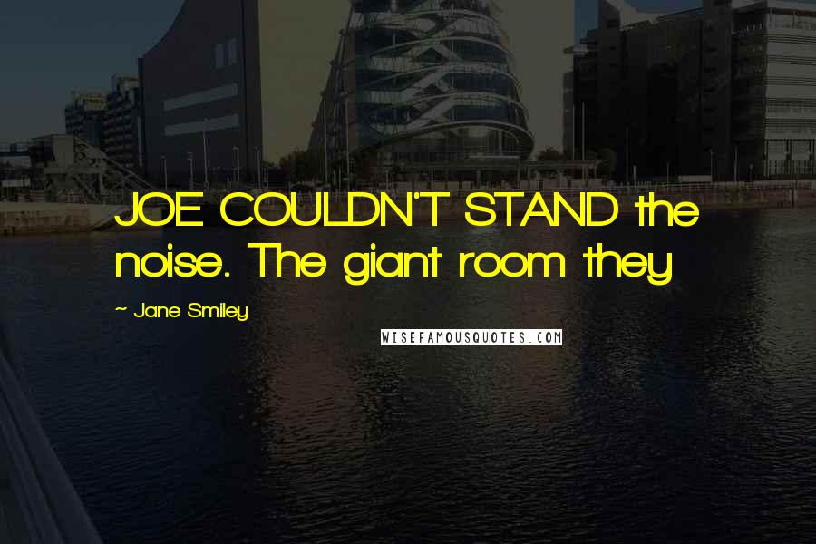 Jane Smiley Quotes: JOE COULDN'T STAND the noise. The giant room they