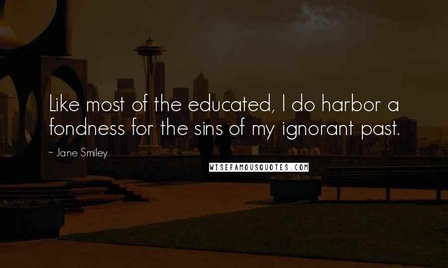 Jane Smiley Quotes: Like most of the educated, I do harbor a fondness for the sins of my ignorant past.