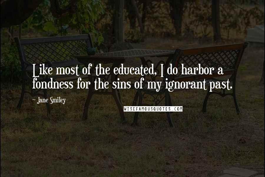 Jane Smiley Quotes: Like most of the educated, I do harbor a fondness for the sins of my ignorant past.