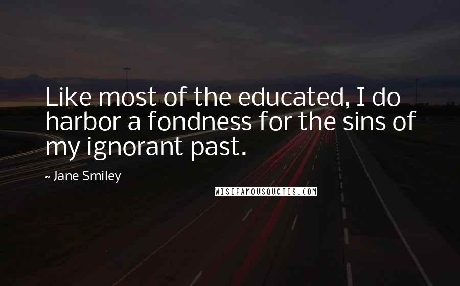 Jane Smiley Quotes: Like most of the educated, I do harbor a fondness for the sins of my ignorant past.