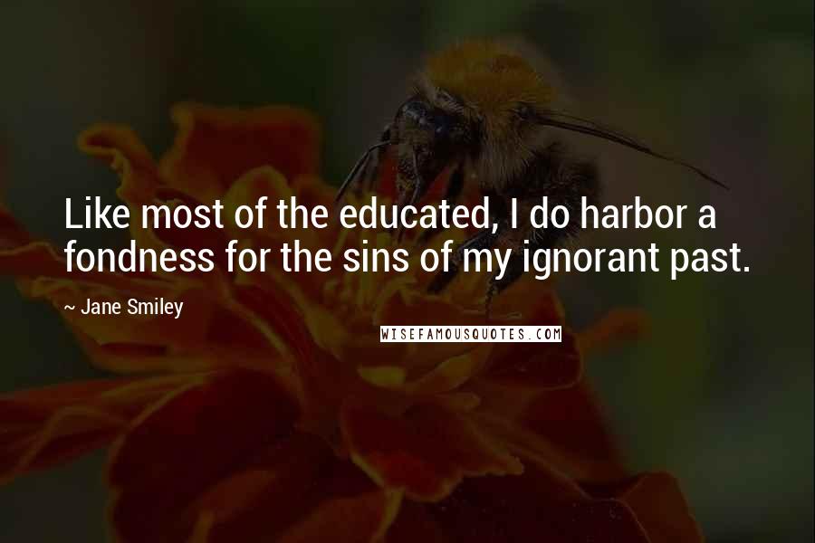 Jane Smiley Quotes: Like most of the educated, I do harbor a fondness for the sins of my ignorant past.