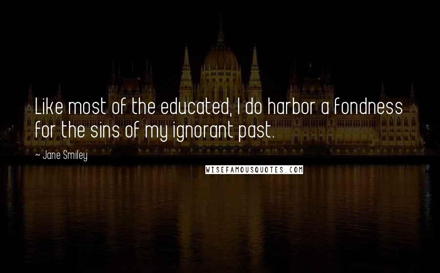 Jane Smiley Quotes: Like most of the educated, I do harbor a fondness for the sins of my ignorant past.