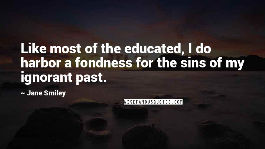 Jane Smiley Quotes: Like most of the educated, I do harbor a fondness for the sins of my ignorant past.