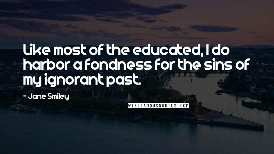 Jane Smiley Quotes: Like most of the educated, I do harbor a fondness for the sins of my ignorant past.