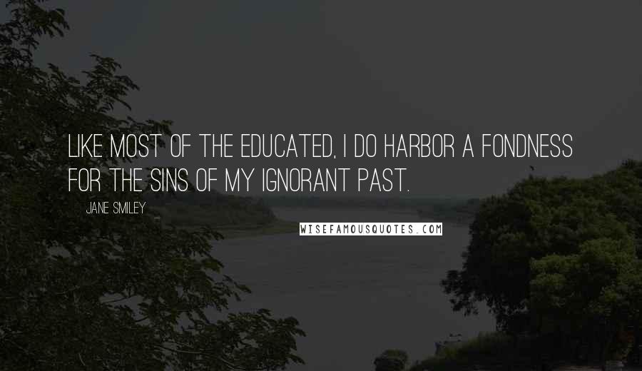 Jane Smiley Quotes: Like most of the educated, I do harbor a fondness for the sins of my ignorant past.