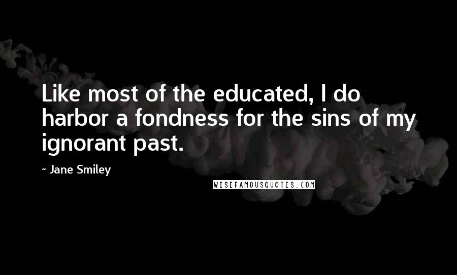 Jane Smiley Quotes: Like most of the educated, I do harbor a fondness for the sins of my ignorant past.