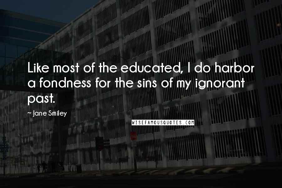 Jane Smiley Quotes: Like most of the educated, I do harbor a fondness for the sins of my ignorant past.