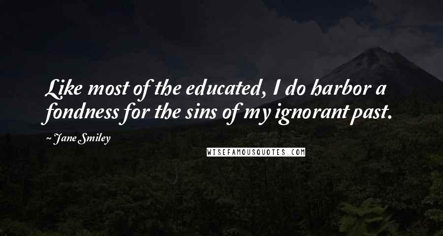 Jane Smiley Quotes: Like most of the educated, I do harbor a fondness for the sins of my ignorant past.