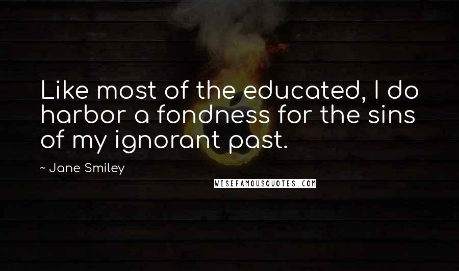 Jane Smiley Quotes: Like most of the educated, I do harbor a fondness for the sins of my ignorant past.