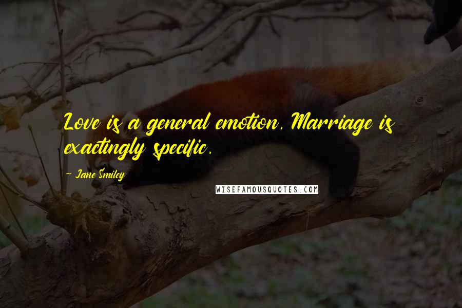 Jane Smiley Quotes: Love is a general emotion. Marriage is exactingly specific.