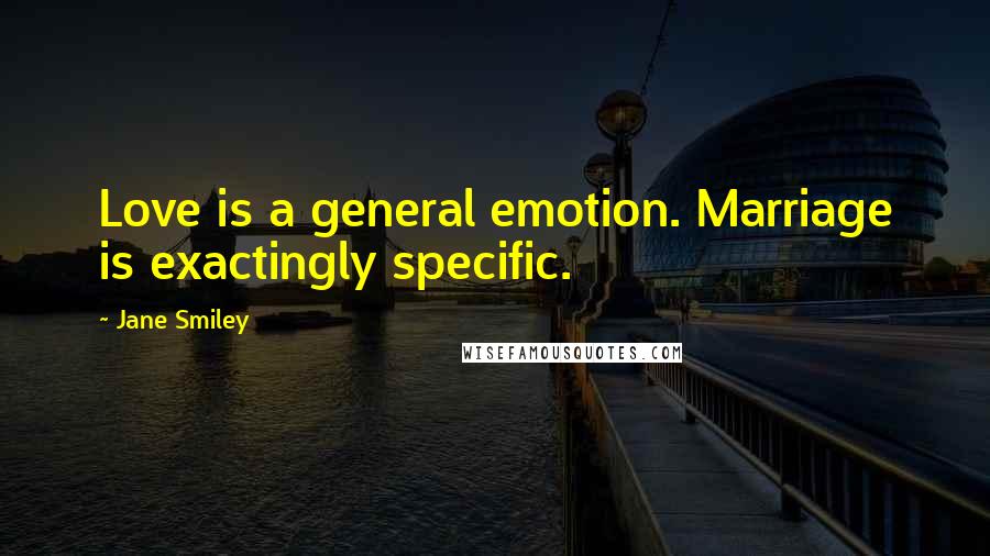 Jane Smiley Quotes: Love is a general emotion. Marriage is exactingly specific.