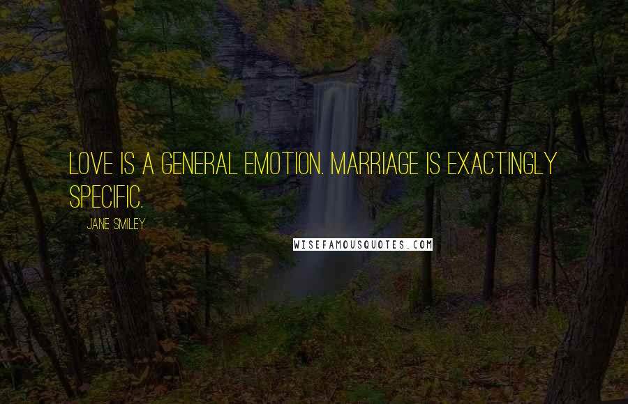 Jane Smiley Quotes: Love is a general emotion. Marriage is exactingly specific.
