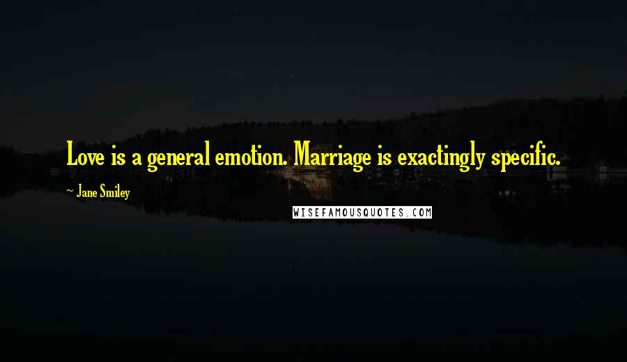 Jane Smiley Quotes: Love is a general emotion. Marriage is exactingly specific.