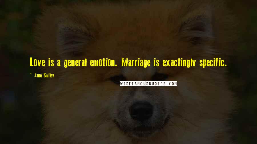 Jane Smiley Quotes: Love is a general emotion. Marriage is exactingly specific.