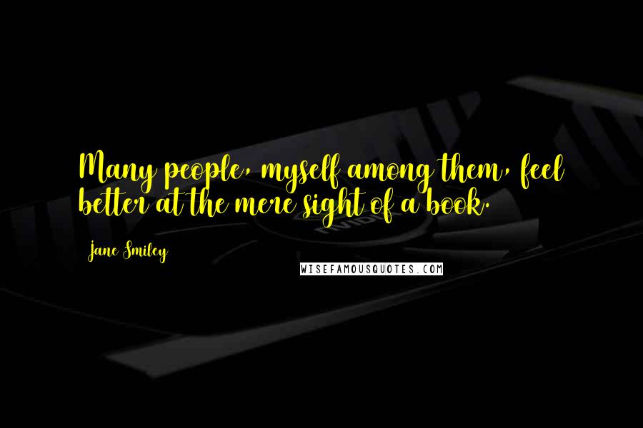 Jane Smiley Quotes: Many people, myself among them, feel better at the mere sight of a book.