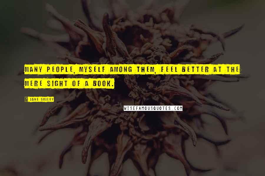 Jane Smiley Quotes: Many people, myself among them, feel better at the mere sight of a book.