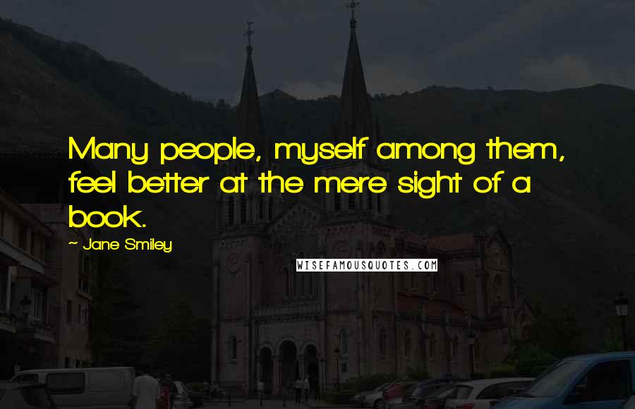 Jane Smiley Quotes: Many people, myself among them, feel better at the mere sight of a book.