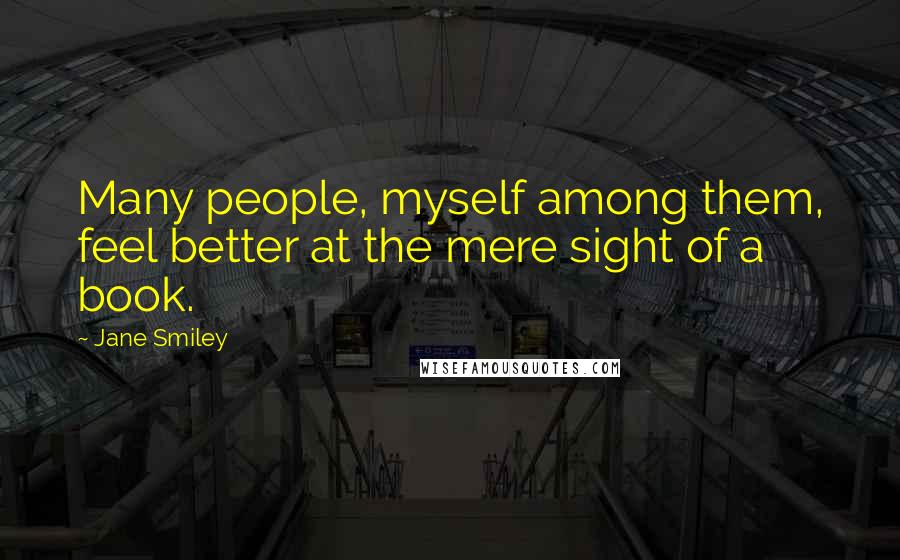 Jane Smiley Quotes: Many people, myself among them, feel better at the mere sight of a book.