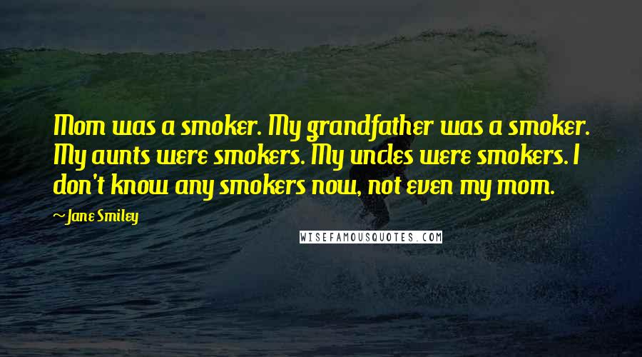 Jane Smiley Quotes: Mom was a smoker. My grandfather was a smoker. My aunts were smokers. My uncles were smokers. I don't know any smokers now, not even my mom.