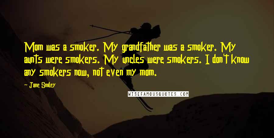 Jane Smiley Quotes: Mom was a smoker. My grandfather was a smoker. My aunts were smokers. My uncles were smokers. I don't know any smokers now, not even my mom.