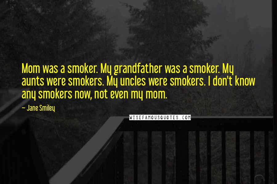 Jane Smiley Quotes: Mom was a smoker. My grandfather was a smoker. My aunts were smokers. My uncles were smokers. I don't know any smokers now, not even my mom.