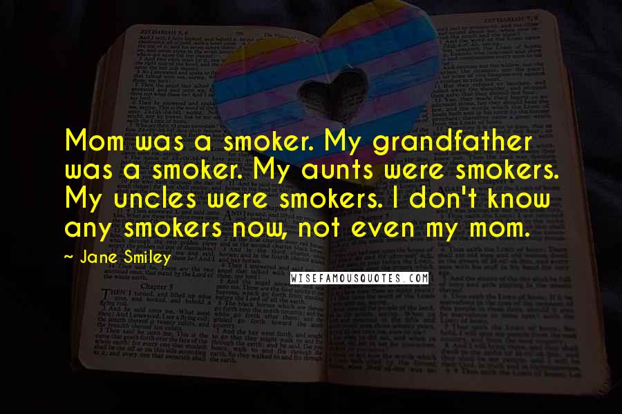 Jane Smiley Quotes: Mom was a smoker. My grandfather was a smoker. My aunts were smokers. My uncles were smokers. I don't know any smokers now, not even my mom.