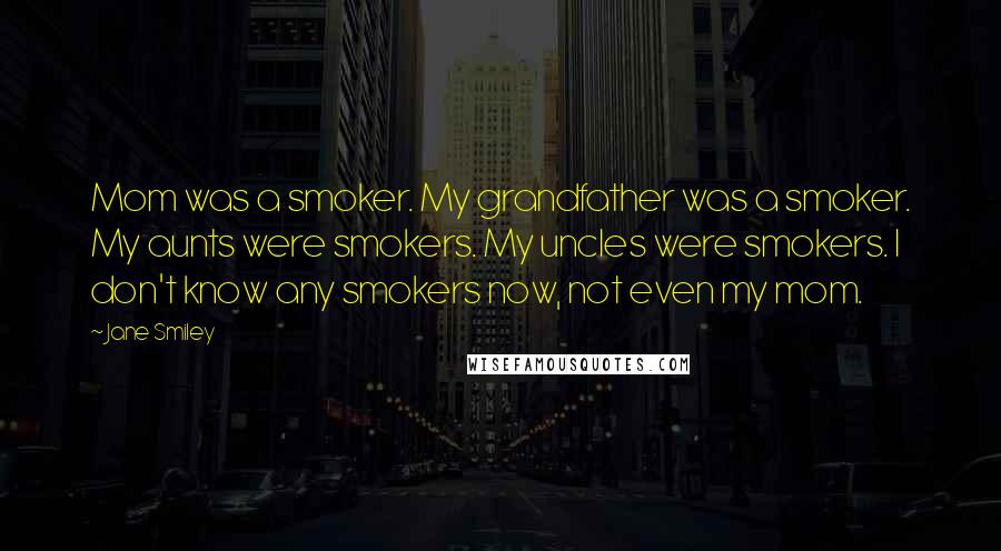 Jane Smiley Quotes: Mom was a smoker. My grandfather was a smoker. My aunts were smokers. My uncles were smokers. I don't know any smokers now, not even my mom.