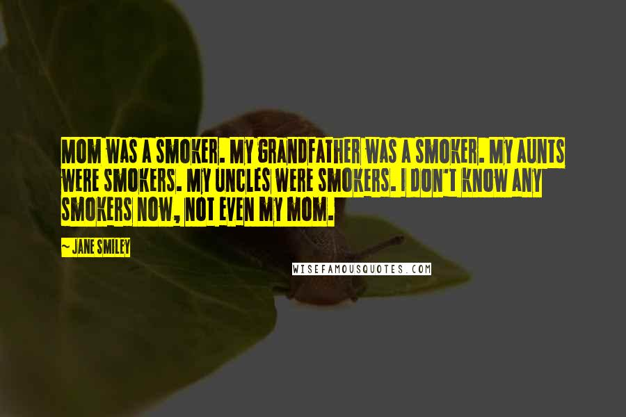 Jane Smiley Quotes: Mom was a smoker. My grandfather was a smoker. My aunts were smokers. My uncles were smokers. I don't know any smokers now, not even my mom.